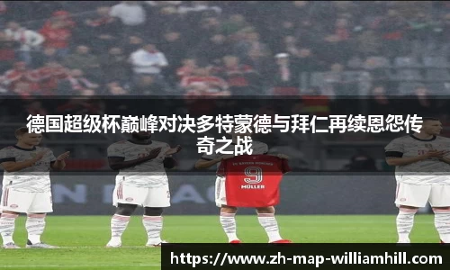 德国超级杯巅峰对决多特蒙德与拜仁再续恩怨传奇之战