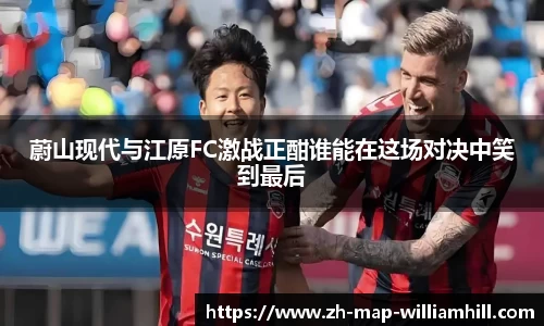 蔚山现代与江原FC激战正酣谁能在这场对决中笑到最后