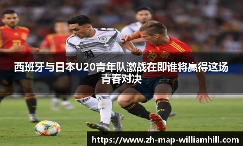 西班牙与日本U20青年队激战在即谁将赢得这场青春对决
