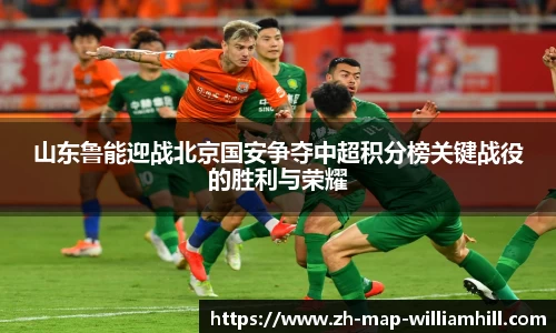 山东鲁能迎战北京国安争夺中超积分榜关键战役的胜利与荣耀