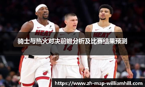 骑士与热火对决前瞻分析及比赛结果预测