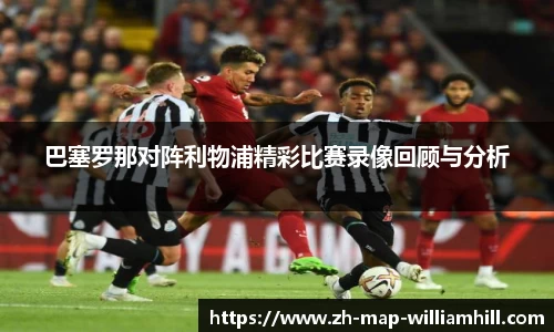 巴塞罗那对阵利物浦精彩比赛录像回顾与分析