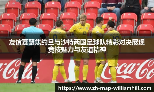 友谊赛聚焦约旦与沙特两国足球队精彩对决展现竞技魅力与友谊精神