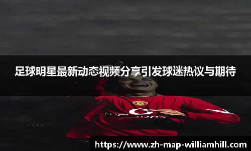 足球明星最新动态视频分享引发球迷热议与期待