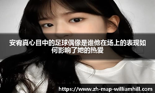 安宥真心目中的足球偶像是谁他在场上的表现如何影响了她的热爱