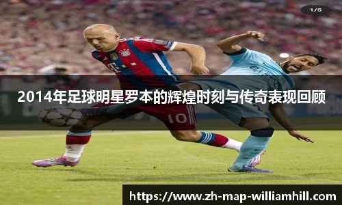 2014年足球明星罗本的辉煌时刻与传奇表现回顾